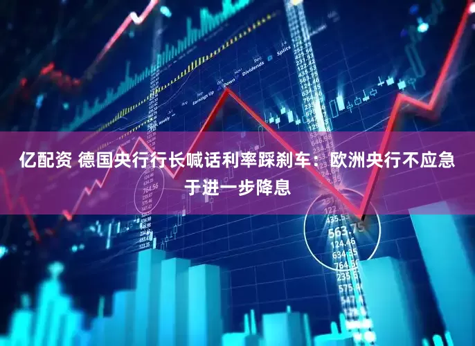 亿配资 德国央行行长喊话利率踩刹车：欧洲央行不应急于进一步降息