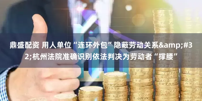 鼎盛配资 用人单位“连环外包”隐蔽劳动关系&#32;杭州法院准确识别依法判决为劳动者“撑腰”