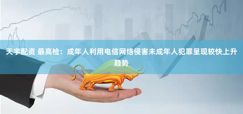 天宇配资 最高检：成年人利用电信网络侵害未成年人犯罪呈现较快上升趋势