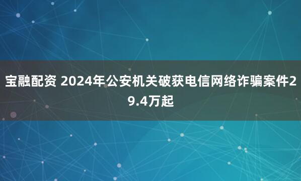 宝融配资 2024年公安机关破获电信网络诈骗案件29.4万起