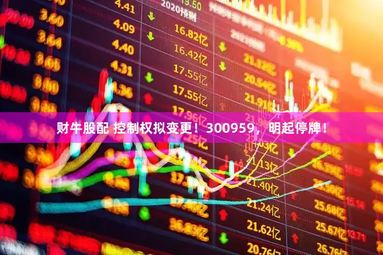 财牛股配 控制权拟变更！300959，明起停牌！