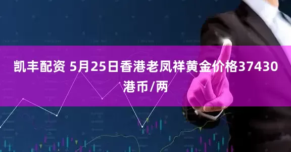 凯丰配资 5月25日香港老凤祥黄金价格37430港币/两