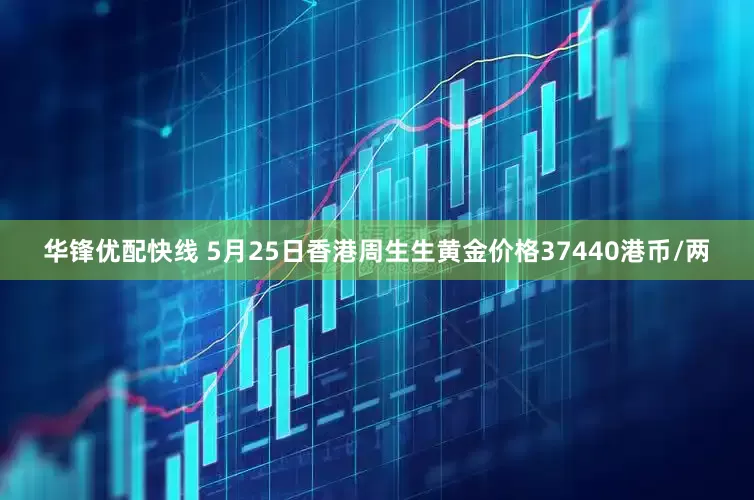 华锋优配快线 5月25日香港周生生黄金价格37440港币/两