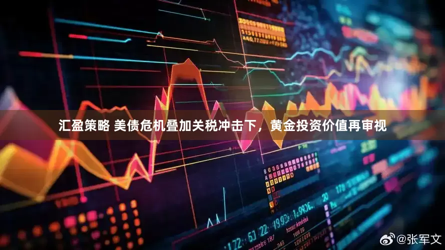 汇盈策略 美债危机叠加关税冲击下，黄金投资价值再审视
