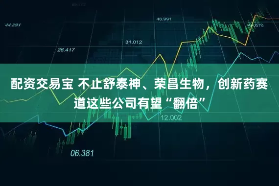 配资交易宝 不止舒泰神、荣昌生物，创新药赛道这些公司有望“翻倍”