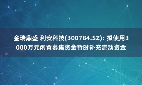 金瑞鼎盛 利安科技(300784.SZ): 拟使用3000万元闲置募集资金暂时补充流动资金