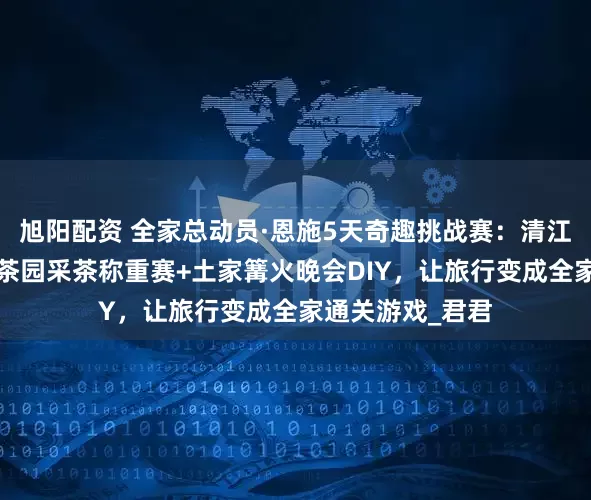 旭阳配资 全家总动员·恩施5天奇趣挑战赛：清江水上摩托竞速+茶园采茶称重赛+土家篝火晚会DIY，让旅行变成全家通关游戏_君君