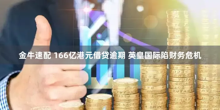 金牛速配 166亿港元借贷逾期 英皇国际陷财务危机