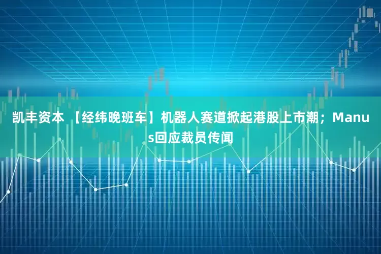 凯丰资本 【经纬晚班车】机器人赛道掀起港股上市潮；Manus回应裁员传闻