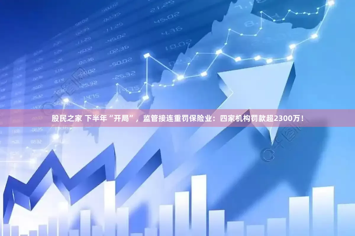 股民之家 下半年“开局”，监管接连重罚保险业：四家机构罚款超2300万！