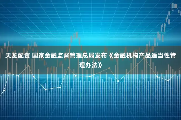 天龙配资 国家金融监督管理总局发布《金融机构产品适当性管理办法》