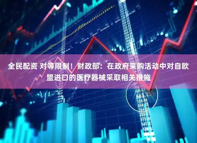 全民配资 对等限制！财政部：在政府采购活动中对自欧盟进口的医疗器械采取相关措施