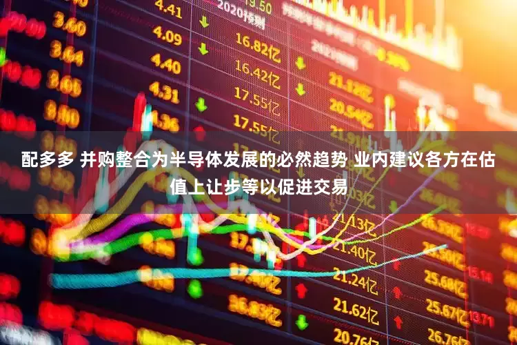配多多 并购整合为半导体发展的必然趋势 业内建议各方在估值上让步等以促进交易