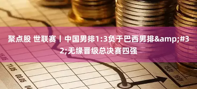 聚点股 世联赛丨中国男排1:3负于巴西男排&#32;无缘晋级总决赛四强