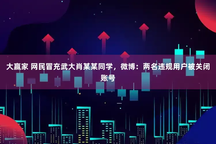 大赢家 网民冒充武大肖某某同学，微博：两名违规用户被关闭账号