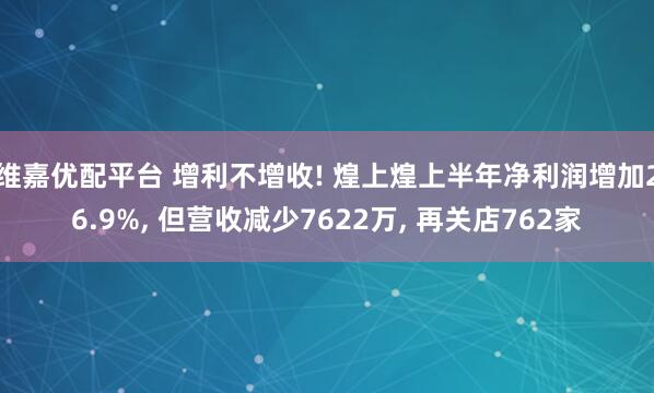 维嘉优配平台 增利不增收! 煌上煌上半年净利润增加26.9%, 但营收减少7622万, 再关店762家