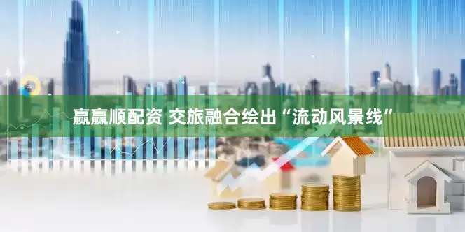 赢赢顺配资 交旅融合绘出“流动风景线”
