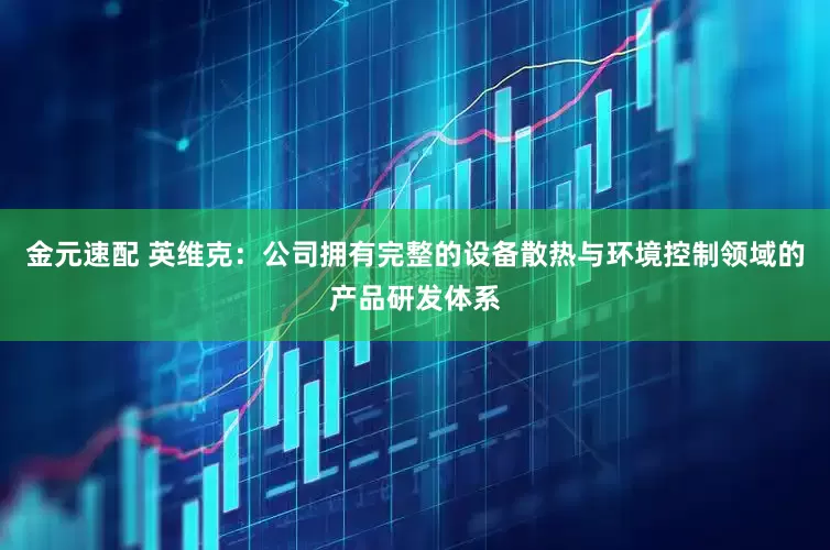 金元速配 英维克：公司拥有完整的设备散热与环境控制领域的产品研发体系