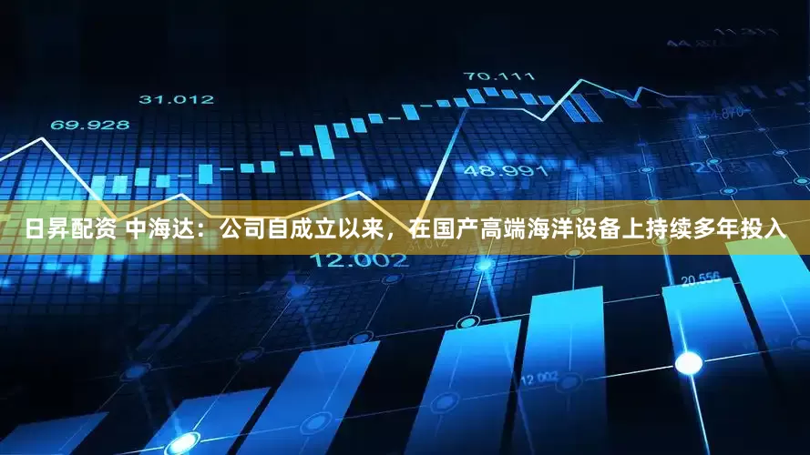 日昇配资 中海达：公司自成立以来，在国产高端海洋设备上持续多年投入