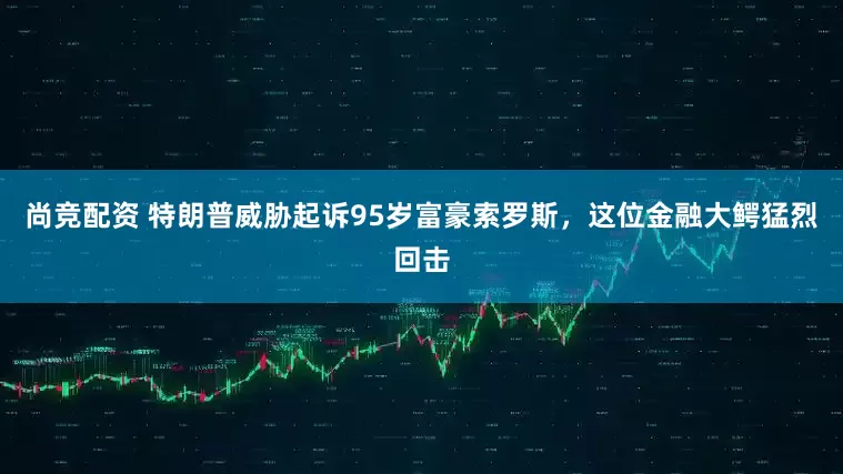 尚竞配资 特朗普威胁起诉95岁富豪索罗斯，这位金融大鳄猛烈回击