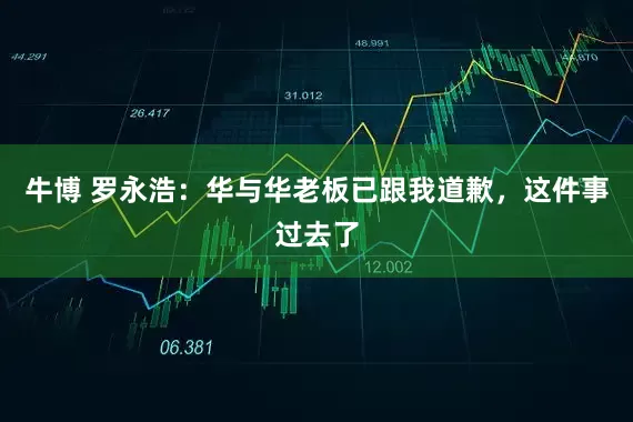 牛博 罗永浩：华与华老板已跟我道歉，这件事过去了
