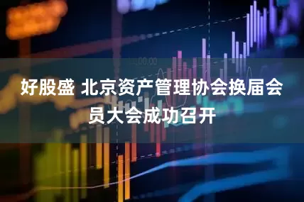 好股盛 北京资产管理协会换届会员大会成功召开