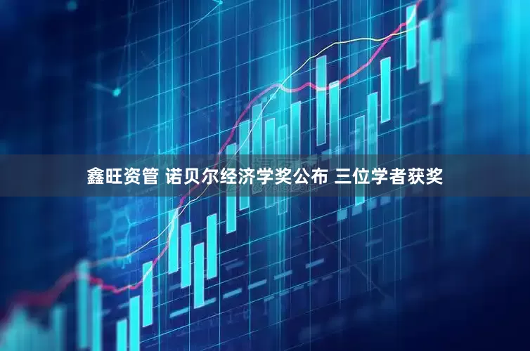 鑫旺资管 诺贝尔经济学奖公布 三位学者获奖