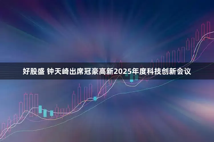 好股盛 钟天崎出席冠豪高新2025年度科技创新会议