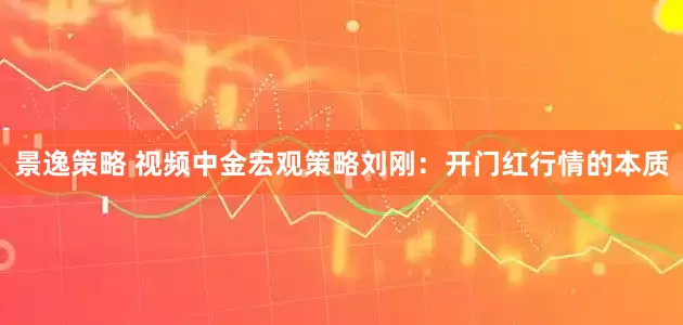 景逸策略 视频中金宏观策略刘刚：开门红行情的本质