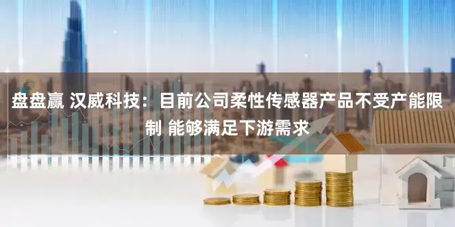 盘盘赢 汉威科技：目前公司柔性传感器产品不受产能限制 能够满足下游需求