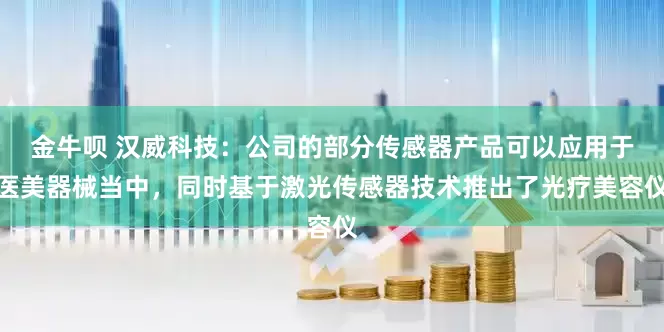 金牛呗 汉威科技：公司的部分传感器产品可以应用于医美器械当中，同时基于激光传感器技术推出了光疗美容仪